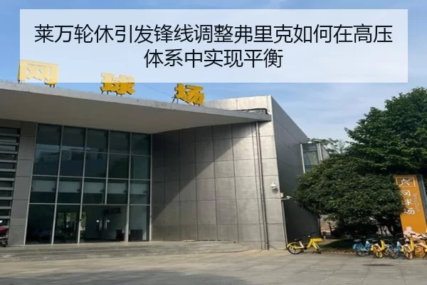 莱万轮休引发锋线调整弗里克如何在高压体系中实现平衡